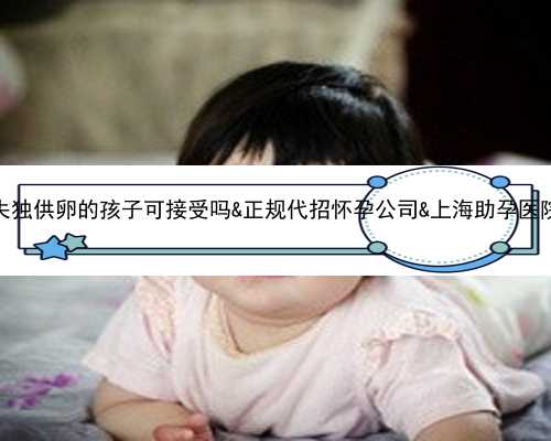 失独供卵的孩子可接受吗&正规代招怀孕公司&上海助孕医院